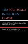 The Politically Intelligent Leader di Patricia Clark White, Thomas R. Harvey, Lawrence Kemper edito da Rowman & Littlefield