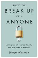 How to Break Up with Anyone: Letting Go of Friends, Family, and Everyone In-Between di Jamye Waxman edito da SEAL PR CA