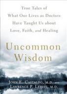 Uncommon Wisdom: True Tales of What Our Lives as Doctors Have Taught Us about Love, Faith, and Healing di John E. Castaldo, Lawrence P. Levitt edito da Rodale Books