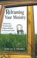 Reframing Your Ministry: Balancing Professional Responsibilities & Personal Needs di Anthony J. Headley edito da Evangel Publishing House