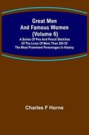 Great Men and Famous Women (Volume 6); A series of pen and pencil sketches of the lives of more than 200 of the most prominent personages in History di Charles F Horne edito da Alpha Editions
