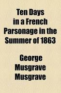 Ten Days In A French Parsonage In The Summer Of 1863 (1864) di George Musgrave Musgrave edito da General Books Llc