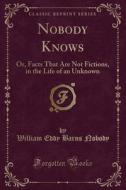 Nobody Knows: Or, Facts That Are Not Fictions, in the Life of an Unknown (Classic Reprint) di William Eddy Barns Nobody edito da Forgotten Books