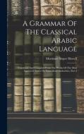A Grammar Of The Classical Arabic Language: Translated And Compiled From The Works Of The Most Approved Native Or Naturalized Authorities, Part 1 di Mortimer Sloper Howell edito da LEGARE STREET PR