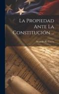La Propiedad Ante La Constitución ... di Alejandro R. Correa edito da LEGARE STREET PR