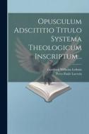 Opusculum Adscititio Titulo Systema Theologicum Inscriptum... di Gottfried Wilhelm Leibniz edito da LEGARE STREET PR