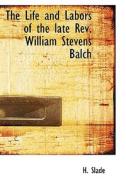 The Life And Labors Of The Late Rev. William Stevens Balch di H Slade edito da Bibliolife