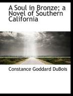 A Soul In Bronze; A Novel Of Southern California di Constance Goddard DuBois edito da Bibliolife