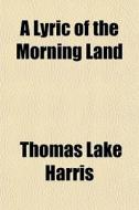 A Lyric Of The Morning Land di Thomas Lake Harris edito da General Books