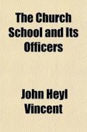 The Church School And Its Officers di John Heyl Vincent edito da General Books