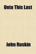 Unto This Last di John Ruskin edito da General Books