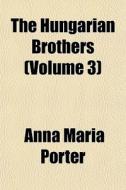 The Hungarian Brothers Volume 3 di Anna Maria Porter edito da General Books
