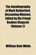 The Autobiography Of Mark Rutherford, Dissenting Minister. Edited By His Friend Reuben Shapcott (volume 2) di William Hale White edito da General Books Llc