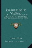 On the Cure of Cataract: With a Practical Summary of the Best Modes of Operating, Continental and British (1850) di Hugh Neill edito da Kessinger Publishing