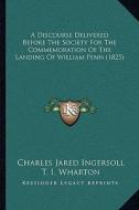 A Discourse Delivered Before the Society for the Commemoration of the Landing of William Penn (1825) di Charles Jared Ingersoll, T. I. Wharton edito da Kessinger Publishing