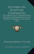 Lectures on Scripture Comparison: Or Christianity Compared with Hinduism, Mohammedanism, the Ancient Philosophy, and Deism (1823) di William Bengo Collyer edito da Kessinger Publishing