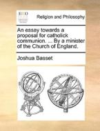 An Essay Towards A Proposal For Catholick Communion. ... By A Minister Of The Church Of England. di Joshua Basset edito da Gale Ecco, Print Editions