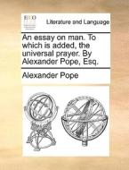 An Essay On Man. To Which Is Added, The Universal Prayer. By Alexander Pope, Esq di Alexander Pope edito da Gale Ecco, Print Editions
