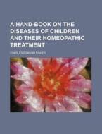 A Hand-book On The Diseases Of Children And Their Homeopathic Treatment di Charles Edmund Fisher edito da General Books Llc