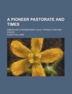 A Pioneer Pastorate and Times; Embodying Contemporary Local Transactions and Events di Albert Williams edito da Rarebooksclub.com