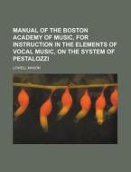 Manual of the Boston Academy of Music, for Instruction in the Elements of Vocal Music, on the System of Pestalozzi di Lowell Mason edito da Rarebooksclub.com