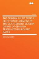 The German Pulpit, Being a Selection of Sermons by the Most Eminent Modern Divines of Germany. Translated by Richard Bak di Richard Baker edito da HardPress Publishing