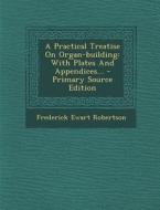 A Practical Treatise on Organ-Building: With Plates and Appendices... - Primary Source Edition di Frederick Ewart Robertson edito da Nabu Press