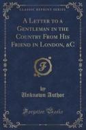 A Letter To A Gentleman In The Country From His Friend In London, &c (classic Reprint) di Unknown Author edito da Forgotten Books