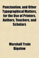 Punctuation, And Other Typographical Matters, For The Use Of Printers, Authors, Teachers, And Scholars di Marshall Train Bigelow edito da General Books Llc