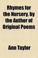 Rhymes For The Nursery, By The Author Of Original Poems di Ann Taylor edito da General Books Llc
