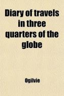 Diary Of Travels In Three Quarters Of The Globe di Ogilvie edito da General Books Llc