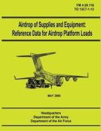 Airdrop of Supplies and Equipment: Reference Data for Airdrop Platform Loads (FM 4-20.116 / To 13c7-1-13) di Department of the Army, Department of the Air Force edito da Createspace