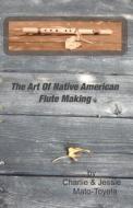 The Art of Native American Flute Making di Charlie Mato-Toyela edito da Createspace
