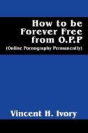 How To Be Forever Free From O.p.p. di Vincent H Ivory edito da Outskirts Press