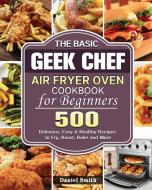 The Basic Geek Chef Air Fryer Oven Cookbook for Beginners di Daniel Smith edito da Daniel Smith