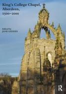 King's College Chapel, Aberdeen, 1500-2000 di Jane Geddes edito da Routledge