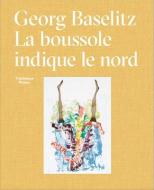 Georg Baselitz: La Boussole Indique Le Nord di Georg Baselitz edito da GALERIE THADDAEUS ROPAC