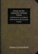 Essay On The Character Of Jesus Christ Considered As An Evidence Of The Truth Of The Christian Religion di James Carmichael edito da Book On Demand Ltd.