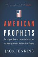 American Prophets: The Religious Roots of Progressive Politics and the Ongoing Fight for the Soul of the Country di Jack Jenkins edito da HARPER ONE