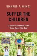 Suffer the Children: A Theoretical Foundation for the Human Rights of the Child di Richard P. Hiskes edito da OXFORD UNIV PR