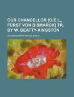 Our Chancellor [o.e.l., Furst Von Bismarck] Tr. By W. Beatty-kingston di Julius Hermann Moritz Busch edito da General Books Llc