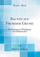 Bauten Auf Fremdem Grund: Ein Beitrag Zur Wurdigung Des Erbbaurechts (Classic Reprint) di Karl Grunberg edito da Forgotten Books