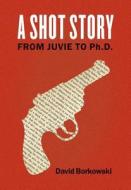 A Shot Story: From Juvie to Ph.D. di David Borkowski edito da EMPIRE STATE ED