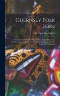 Guernsey Folk Lore: A Collection Of Popular Superstitions, Legendary Tales, Peculiar Customs, Proverbs, Weather Sayings, Etc., Of The Peop di Edgar Macculloch edito da LEGARE STREET PR