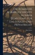 Die Römische Agrargeschichte in ihrer Bedeutung für das Staats- und Privatrecht di Max Weber edito da LEGARE STREET PR