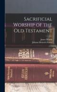 Sacrificial Worship of the Old Testament di Johann Heinrich Kurtz, James Martin edito da LEGARE STREET PR