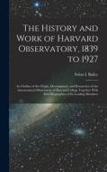 The History and Work of Harvard Observatory, 1839 to 1927; an Outline of the Origin, Development, and Researches of the Astronomical Observatory of Ha di Solon B. Bailey edito da LEGARE STREET PR