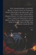 Was Shakespeare a Lawyer? Being a Selection of Passages From 'measure for Measure' and 'all's Well That Ends Well' Which Point to the Conclusion That di H. T edito da LEGARE STREET PR