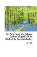 The Moral, Social Amd Religious Condition Of Ipswich In The Middle Of The Nineteenth Century di John Glyde edito da Bibliolife