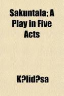 Sakuntala; A Play In Five Acts di Klidsa edito da General Books